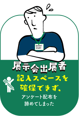 展示会出展者：記入スペースを確保できずアンケート配布を諦めてしまった